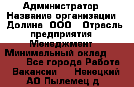 Администратор › Название организации ­ Долина, ООО › Отрасль предприятия ­ Менеджмент › Минимальный оклад ­ 20 000 - Все города Работа » Вакансии   . Ненецкий АО,Пылемец д.